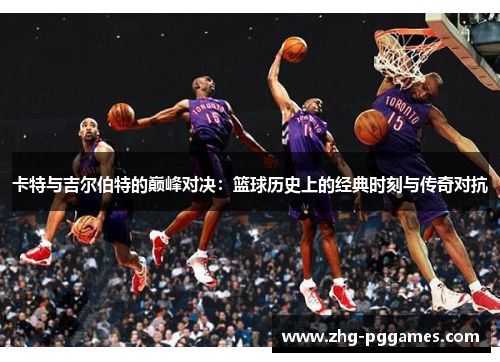 卡特与吉尔伯特的巅峰对决:篮球历史上的经典时刻与传奇对抗