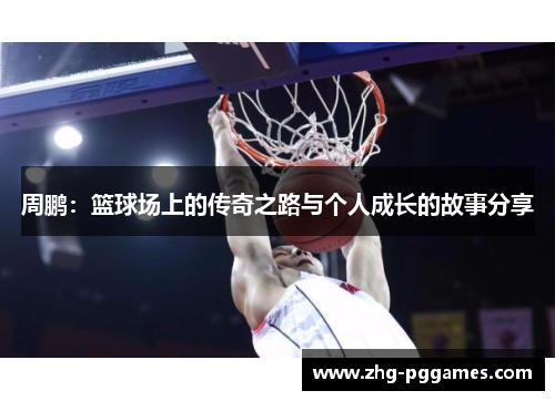 周鹏:篮球场上的传奇之路与个人成长的故事分享